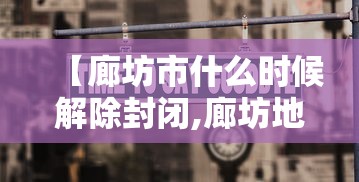 【廊坊市什么时候解除封闭,廊坊地区什么时候解封】 【廊坊市什么时候解除封闭,廊坊地区什么时候解封】