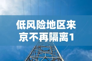 低风险地区来京不再隔离14天:低风险区返京不隔离