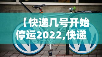 【快递几号开始停运2022,快递到底几号停运】