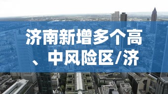 济南新增多个高	、中风险区/济南目前风险级别
