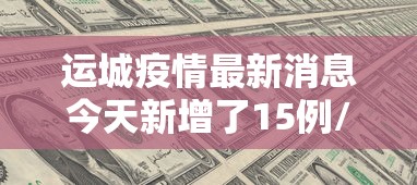 运城疫情最新消息今天新增了15例/运城疫情最新消息肺炎疫情 运城疫情最新消息今天新增了15例/运城疫情最新消息肺炎疫情