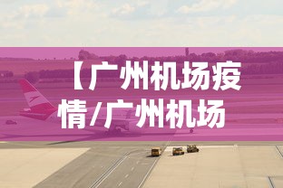 【广州机场疫情/广州机场疫情最新规定2021】