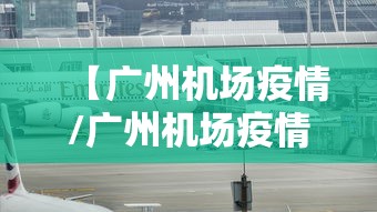 【广州机场疫情/广州机场疫情最新规定2021】 【广州机场疫情/广州机场疫情最新规定2021】