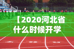 【2020河北省什么时候开学/河北省什么时候开学2020最新】