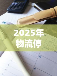 2025年物流停运时间表:二零二一年物流停运时间 2025年物流停运时间表:二零二一年物流停运时间