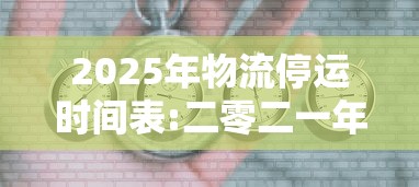 2025年物流停运时间表:二零二一年物流停运时间
