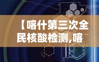 【喀什第三次全民核酸检测,喀什第三次全民核酸检测通知】 【喀什第三次全民核酸检测,喀什第三次全民核酸检测通知】