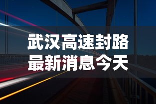 武汉高速封路最新消息今天10时/武汉高速封闭最新消息