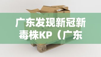 广东发现新冠新毒株KP(广东的新病毒) 广东发现新冠新毒株KP(广东的新病毒)