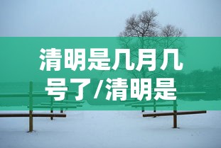 清明是几月几号了/清明是几月几日节