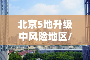 北京5地升级中风险地区/北京再增5地中风险地区