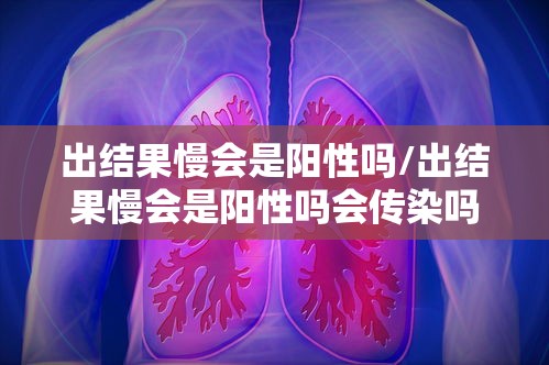 出结果慢会是阳性吗/出结果慢会是阳性吗会传染吗