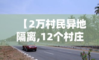 【2万村民异地隔离,12个村庄逾2万人异地集中隔离观察】 【2万村民异地隔离,12个村庄逾2万人异地集中隔离观察】