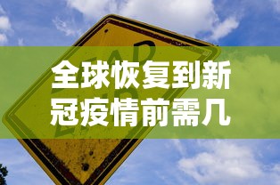 全球恢复到新冠疫情前需几年（全球完全恢复疫情之前）