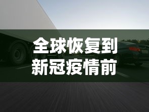 全球恢复到新冠疫情前需几年(全球完全恢复疫情之前) 全球恢复到新冠疫情前需几年(全球完全恢复疫情之前)
