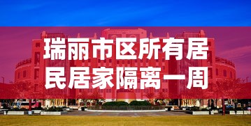 瑞丽市区所有居民居家隔离一周:瑞丽市居家隔离什么时候解封