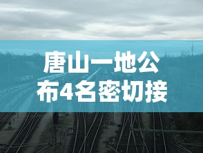 唐山一地公布4名密切接触者行动轨迹:唐山一地密接者轨迹公布!去过这些地方的立即报告! 唐山一地公布4名密切接触者行动轨迹:唐山一地密接者轨迹公布!去过这些地方的立即报告!