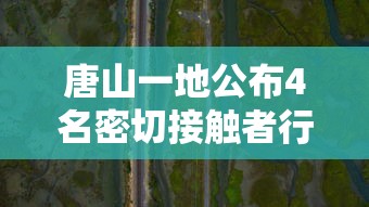唐山一地公布4名密切接触者行动轨迹:唐山一地密接者轨迹公布!去过这些地方的立即报告!