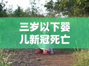 三岁以下婴儿新冠死亡率高吗:3岁确诊新冠