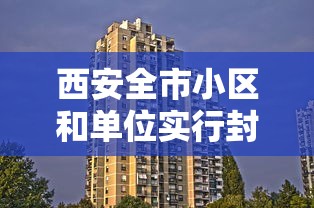 西安全市小区和单位实行封闭式管理/西安小区封闭什么时候解除