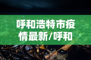 呼和浩特市疫情最新/呼和浩特市疫情最新消息