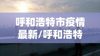 呼和浩特市疫情最新/呼和浩特市疫情最新消息