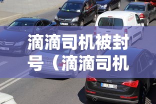 滴滴司机被封号（滴滴司机封号了是什么意思）