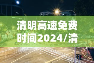 清明高速免费时间2024/清明高速免费时间2020
