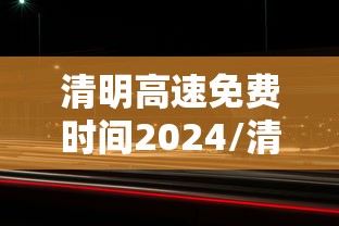 清明高速免费时间2024/清明高速免费时间2020 清明高速免费时间2024/清明高速免费时间2020