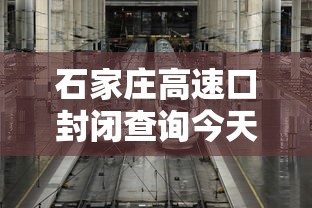 石家庄高速口封闭查询今天/石家庄高速封路查询今天 石家庄高速口封闭查询今天/石家庄高速封路查询今天