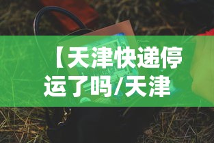 【天津快递停运了吗/天津快递有没有停运】 【天津快递停运了吗/天津快递有没有停运】