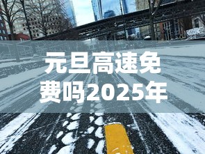 元旦高速免费吗2025年(2021年元旦高速公路免费吗?) 元旦高速免费吗2025年(2021年元旦高速公路免费吗?)