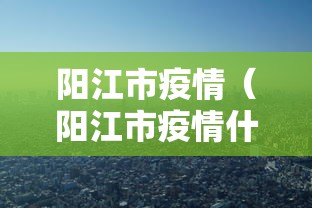 阳江市疫情(阳江市疫情什么时候解除) 阳江市疫情(阳江市疫情什么时候解除)