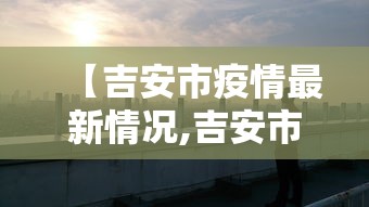 【吉安市疫情最新情况,吉安市疫情防控最新公告】