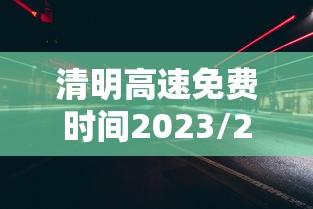 清明高速免费时间2023/2021年清明高速路免费时间规定