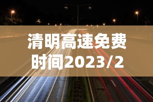 清明高速免费时间2023/2021年清明高速路免费时间规定 清明高速免费时间2023/2021年清明高速路免费时间规定