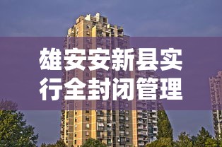 雄安安新县实行全封闭管理(雄安新区安新县城什么时候搬迁) 雄安安新县实行全封闭管理(雄安新区安新县城什么时候搬迁)