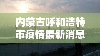 内蒙古呼和浩特市疫情最新消息(内蒙古呼和浩特疫情最新通告) 内蒙古呼和浩特市疫情最新消息(内蒙古呼和浩特疫情最新通告)