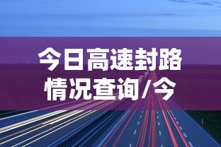 今日高速封路情况查询/今日高速封路情况查询电话号