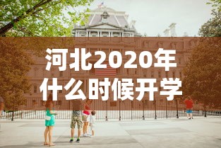 河北2020年什么时候开学(河北什么时候开学2020下半年) 河北2020年什么时候开学(河北什么时候开学2020下半年)