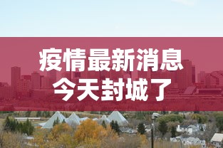 疫情最新消息今天封城了
