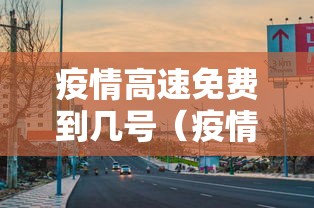 疫情高速免费到几号(疫情高速免费到几号截止) 疫情高速免费到几号(疫情高速免费到几号截止)