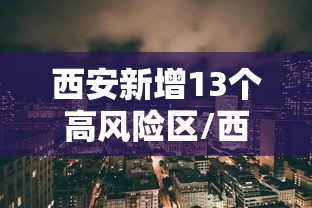 西安新增13个高风险区/西安高风险小区