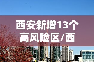 西安新增13个高风险区/西安高风险小区