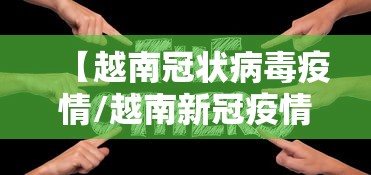 【越南冠状病毒疫情/越南新冠疫情实时动态】