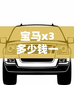 宝马x3多少钱一辆/宝马x3多少钱一辆二手 宝马x3多少钱一辆/宝马x3多少钱一辆二手