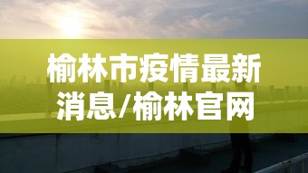 榆林市疫情最新消息/榆林官网疫情最新动态