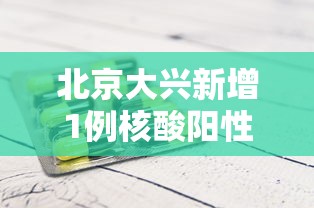北京大兴新增1例核酸阳性:北京大兴新增确诊病例详情公布