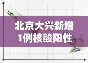 北京大兴新增1例核酸阳性:北京大兴新增确诊病例详情公布