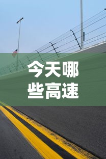 今天哪些高速公路封闭(今天有哪条高速封了) 今天哪些高速公路封闭(今天有哪条高速封了)